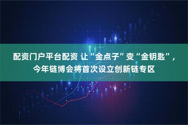 配资门户平台配资 让“金点子”变“金钥匙”，今年链博会将首次设立创新链专区