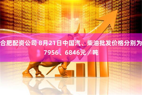 合肥配资公司 8月21日中国汽、柴油批发价格分别为7956、6846元／吨