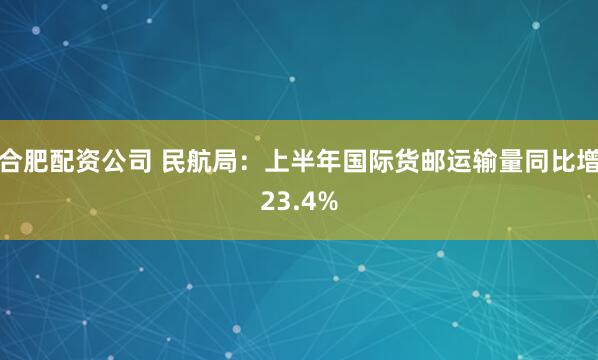 合肥配资公司 民航局：上半年国际货邮运输量同比增23.4%