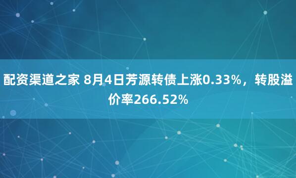 配资渠道之家 8月4日芳源转债上涨0.33%，转股溢价率266.52%