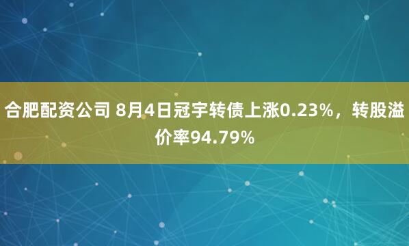 合肥配资公司 8月4日冠宇转债上涨0.23%，转股溢价率94.79%