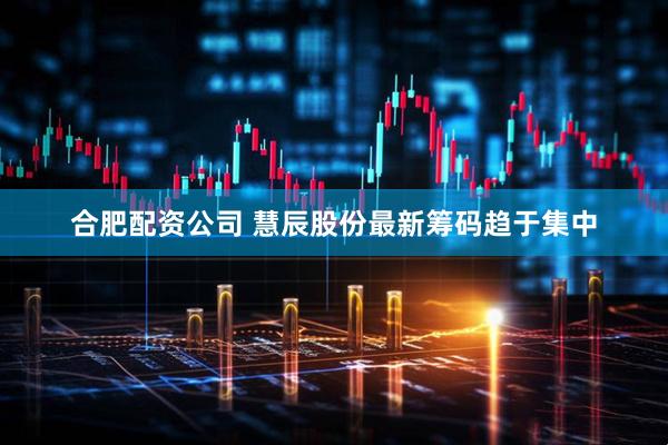 合肥配资公司 慧辰股份最新筹码趋于集中
