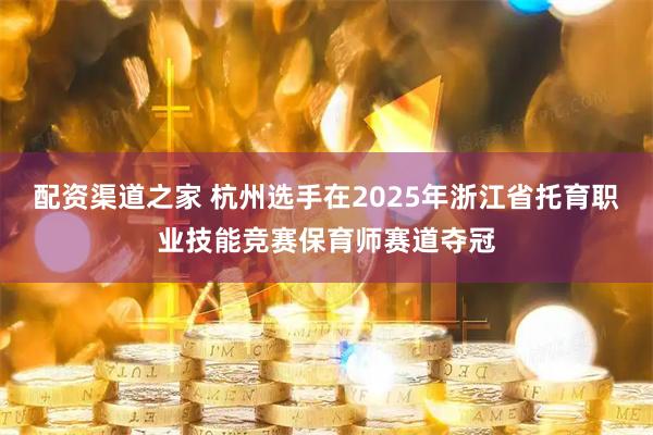 配资渠道之家 杭州选手在2025年浙江省托育职业技能竞赛保育师赛道夺冠