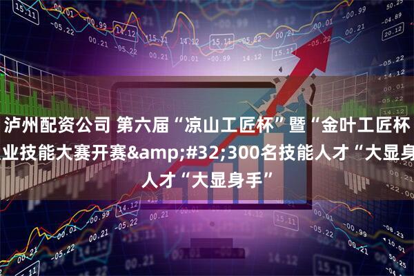 泸州配资公司 第六届“凉山工匠杯”暨“金叶工匠杯”职业技能大赛开赛&#32;300名技能人才“大显身手”