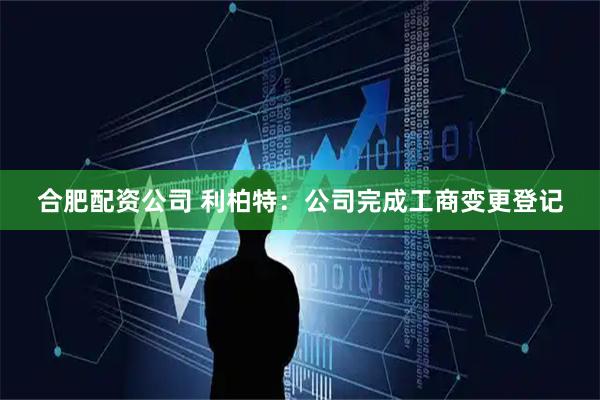合肥配资公司 利柏特：公司完成工商变更登记