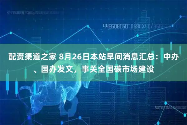 配资渠道之家 8月26日本站早间消息汇总：中办、国办发文，事关全国碳市场建设