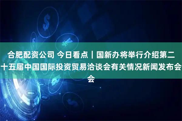 合肥配资公司 今日看点｜国新办将举行介绍第二十五届中国国际投资贸易洽谈会有关情况新闻发布会