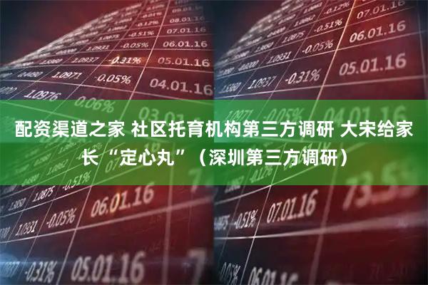 配资渠道之家 社区托育机构第三方调研 大宋给家长 “定心丸”（深圳第三方调研）