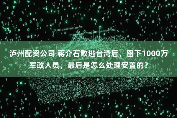 泸州配资公司 蒋介石败逃台湾后，留下1000万军政人员，最后是怎么处理安置的？