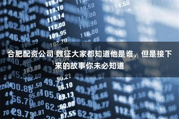 合肥配资公司 魏征大家都知道他是谁，但是接下来的故事你未必知道