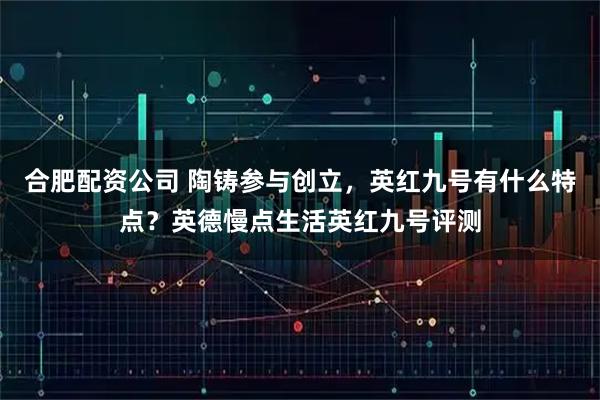合肥配资公司 陶铸参与创立，英红九号有什么特点？英德慢点生活英红九号评测