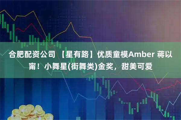 合肥配资公司 【星有路】优质童模Amber 蒋以甯！小舞星(街舞类)金奖，甜美可爱