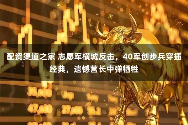 配资渠道之家 志愿军横城反击，40军创步兵穿插经典，遗憾营长中弹牺牲