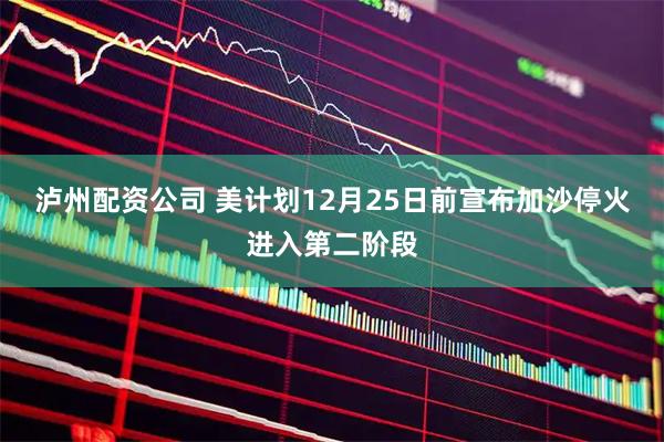 泸州配资公司 美计划12月25日前宣布加沙停火进入第二阶段
