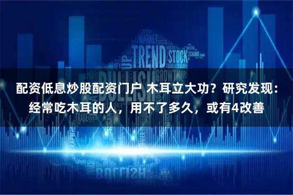 配资低息炒股配资门户 木耳立大功？研究发现：经常吃木耳的人，用不了多久，或有4改善