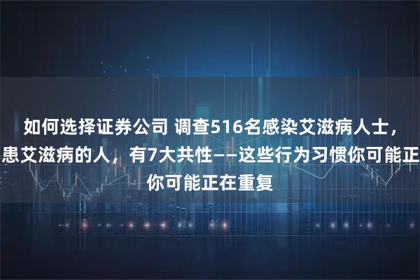 如何选择证券公司 调查516名感染艾滋病人士，发现：患艾滋病的人，有7大共性——这些行为习惯你可能正在重复