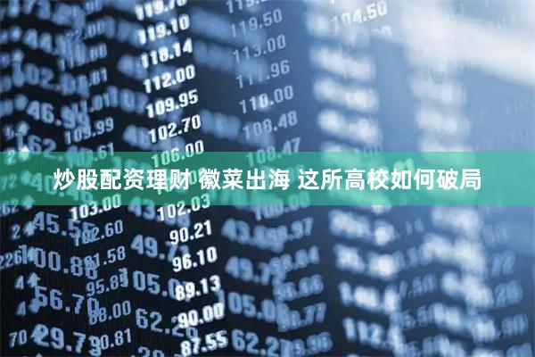 炒股配资理财 徽菜出海 这所高校如何破局