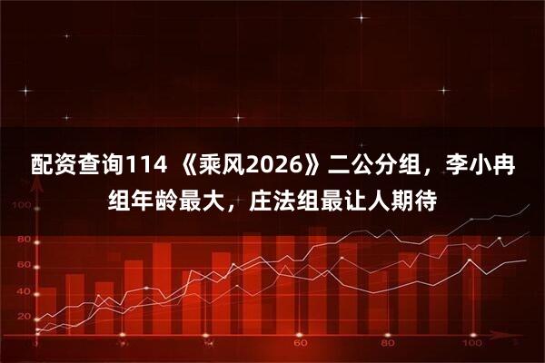 配资查询114 《乘风2026》二公分组，李小冉组年龄最大，庄法组最让人期待