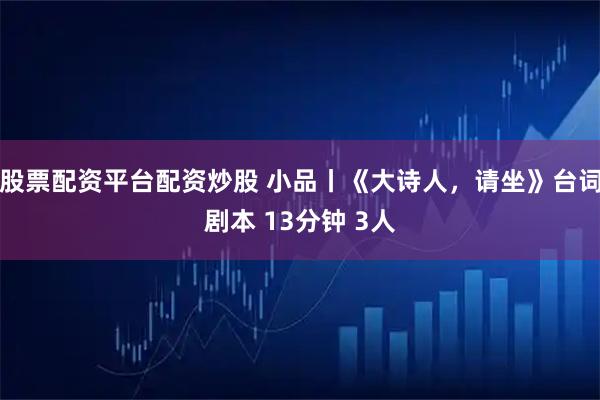 股票配资平台配资炒股 小品丨《大诗人，请坐》台词剧本 13分钟 3人