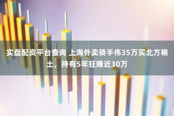实盘配资平台查询 上海外卖骑手伟35万买北方稀土，持有5年狂赚近30万