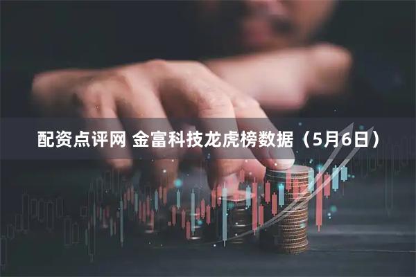配资点评网 金富科技龙虎榜数据（5月6日）