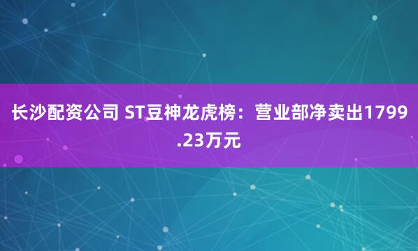 长沙配资公司 ST豆神龙虎榜：营业部净卖出1799.23万元
