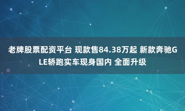 老牌股票配资平台 现款售84.38万起 新款奔驰GLE轿跑实车现身国内 全面升级