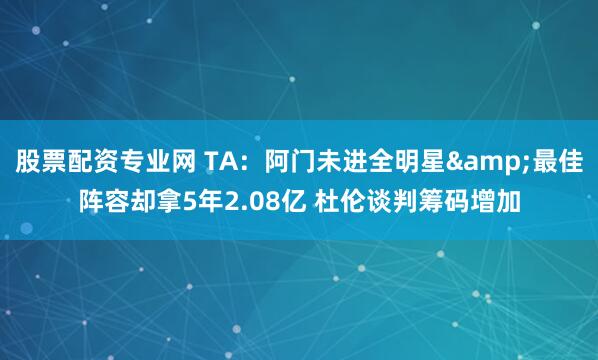 股票配资专业网 TA：阿门未进全明星&最佳阵容却拿5年2.08亿 杜伦谈判筹码增加