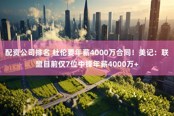 配资公司排名 杜伦要年薪4000万合同！美记：联盟目前仅7位中锋年薪4000万+