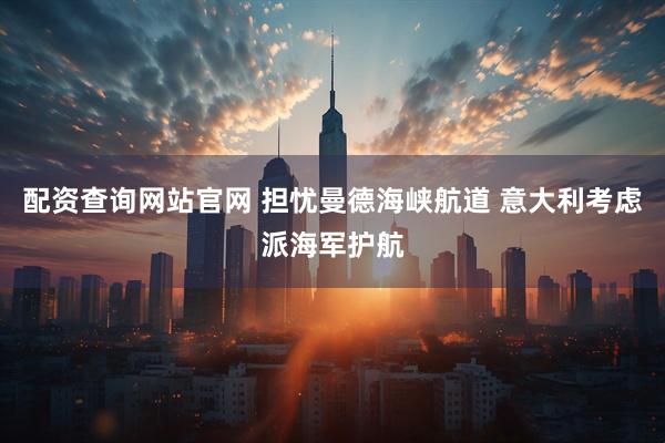 配资查询网站官网 担忧曼德海峡航道 意大利考虑派海军护航