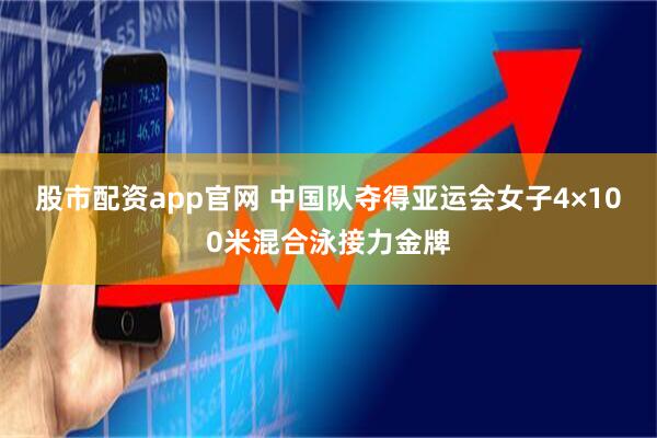 股市配资app官网 中国队夺得亚运会女子4×100米混合泳接力金牌